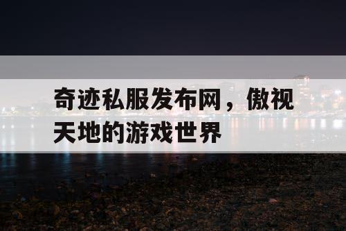 奇迹私服发布网，傲视天地的游戏世界