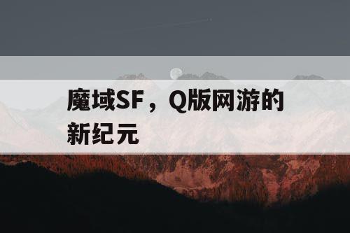 魔域SF，Q版网游的新纪元