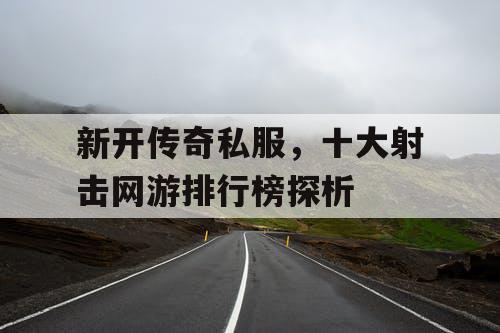 新开传奇私服，十大射击网游排行榜探析