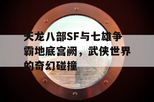 天龙八部SF与七雄争霸地底宫阙，武侠世界的奇幻碰撞