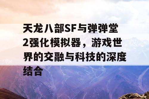 天龙八部SF与弹弹堂2强化模拟器，游戏世界的交融与科技的深度结合