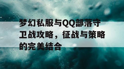 梦幻私服与QQ部落守卫战攻略，征战与策略的完美结合