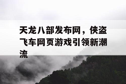 天龙八部发布网，侠盗飞车网页游戏引领新潮流