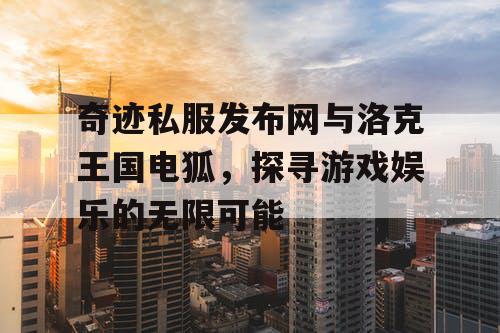 奇迹私服发布网与洛克王国电狐，探寻游戏娱乐的无限可能