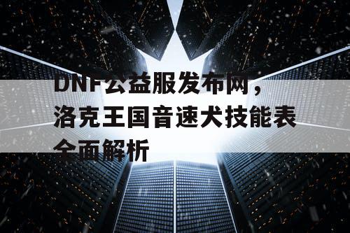 DNF公益服发布网，洛克王国音速犬技能表全面解析