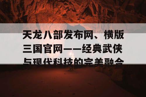 天龙八部发布网、横版三国官网——经典武侠与现代科技的完美融合