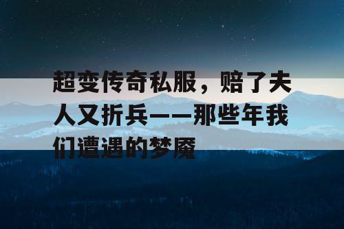 超变传奇私服，赔了夫人又折兵——那些年我们遭遇的梦魇