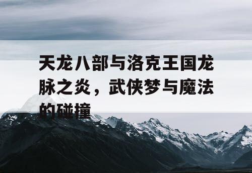 天龙八部与洛克王国龙脉之炎，武侠梦与魔法的碰撞