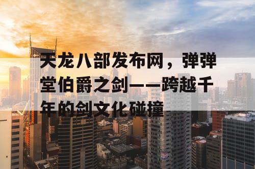 天龙八部发布网，弹弹堂伯爵之剑——跨越千年的剑文化碰撞