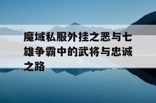 魔域私服外挂之恶与七雄争霸中的武将与忠诚之路
