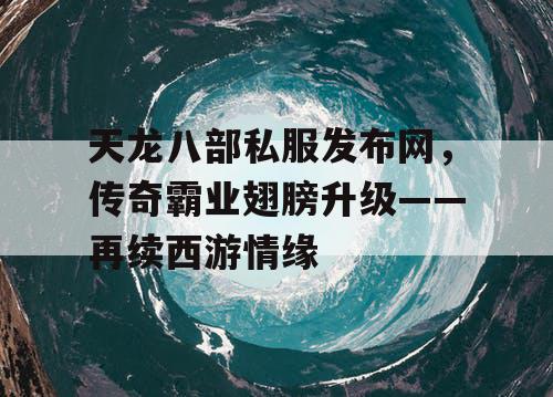 天龙八部私服发布网，传奇霸业翅膀升级——再续西游情缘