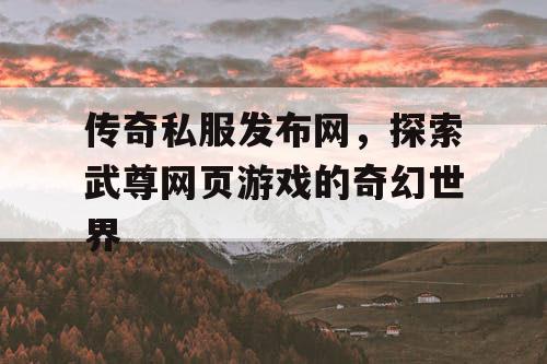 传奇私服发布网，探索武尊网页游戏的奇幻世界