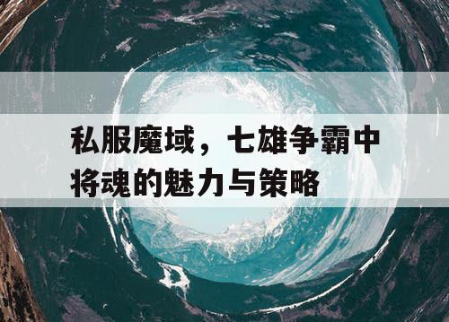 私服魔域，七雄争霸中将魂的魅力与策略
