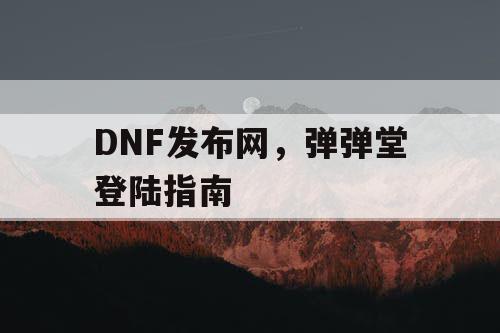 DNF发布网,弹弹堂登陆指南 DNF发布网,弹弹堂登陆指南