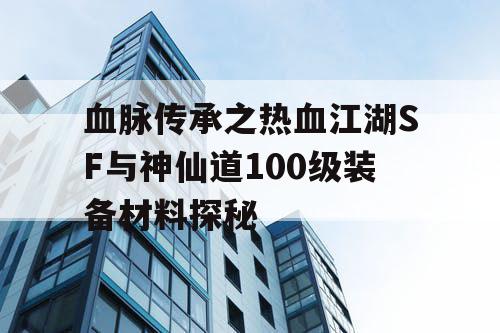 血脉传承之热血江湖SF与神仙道100级装备材料探秘 血脉传承之热血江湖SF与神仙道100级装备材料探秘