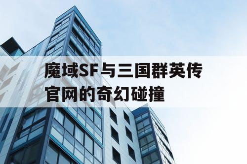 魔域SF与三国群英传官网的奇幻碰撞