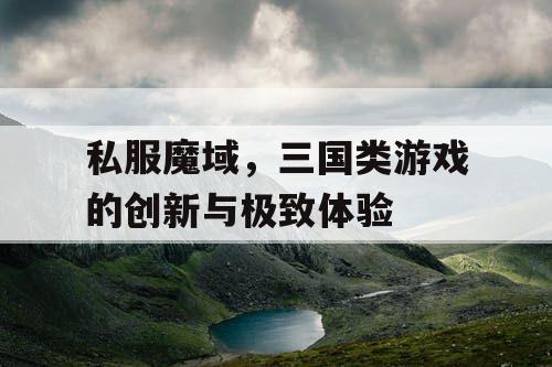 私服魔域，三国类游戏的创新与极致体验
