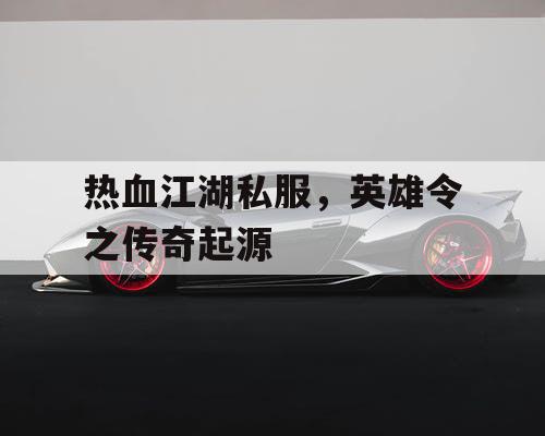 热血江湖私服，英雄令之传奇起源