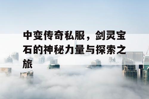 中变传奇私服,剑灵宝石的神秘力量与探索之旅 中变传奇私服,剑灵宝石的神秘力量与探索之旅