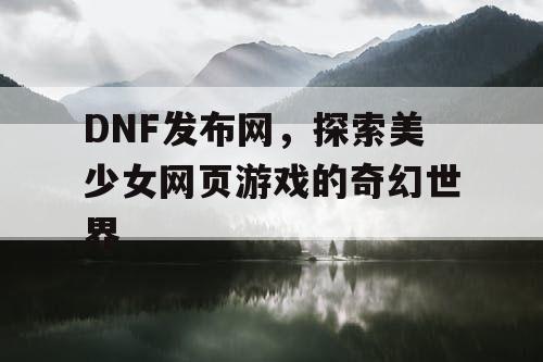 DNF发布网,探索美少女网页游戏的奇幻世界 DNF发布网,探索美少女网页游戏的奇幻世界