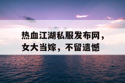 热血江湖私服发布网，女大当嫁，不留遗憾