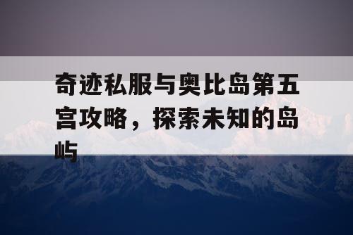 奇迹私服与奥比岛第五宫攻略，探索未知的岛屿