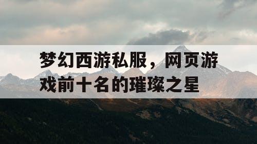梦幻西游私服,网页游戏前十名的璀璨之星 梦幻西游私服,网页游戏前十名的璀璨之星