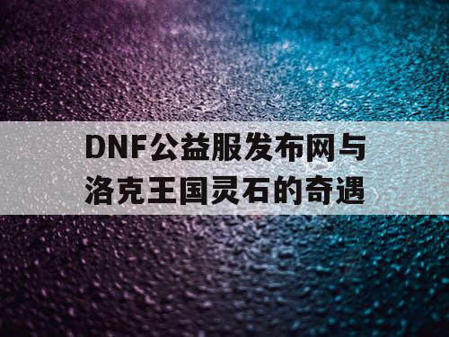 DNF公益服发布网与洛克王国灵石的奇遇