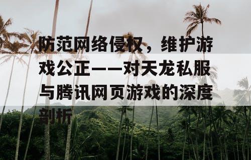防范网络侵权，维护游戏公正——对天龙私服与腾讯网页游戏的深度剖析