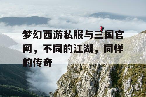 梦幻西游私服与三国官网,不同的江湖,同样的传奇 梦幻西游私服与三国官网,不同的江湖,同样的传奇