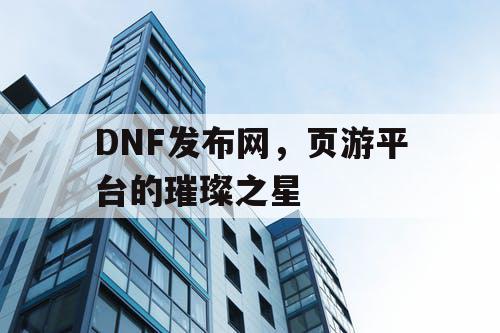 DNF发布网,页游平台的璀璨之星 DNF发布网,页游平台的璀璨之星