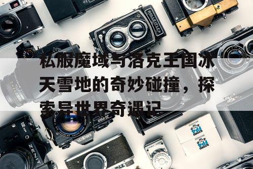 私服魔域与洛克王国冰天雪地的奇妙碰撞,探索异世界奇遇记 私服魔域与洛克王国冰天雪地的奇妙碰撞,探索异世界奇遇记