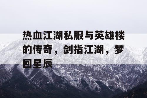 热血江湖私服与英雄楼的传奇，剑指江湖，梦回星辰