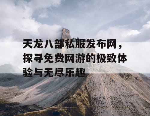 天龙八部私服发布网，探寻免费网游的极致体验与无尽乐趣