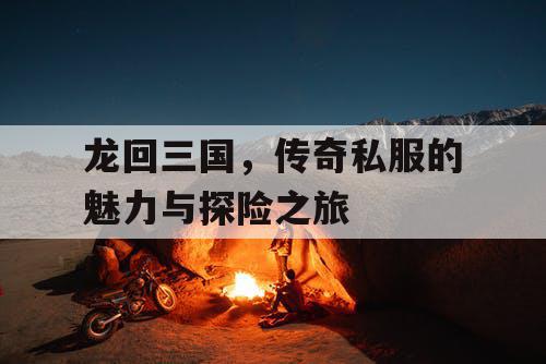 龙回三国,传奇私服的魅力与探险之旅 龙回三国,传奇私服的魅力与探险之旅