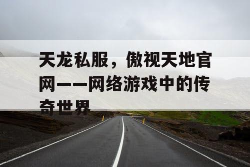 天龙私服,傲视天地官网——网络游戏中的传奇世界 天龙私服,傲视天地官网——网络游戏中的传奇世界