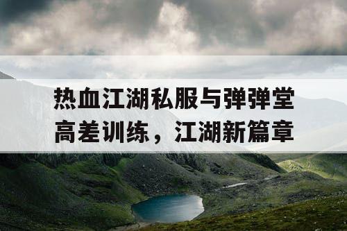 热血江湖私服与弹弹堂高差训练,江湖新篇章 热血江湖私服与弹弹堂高差训练,江湖新篇章
