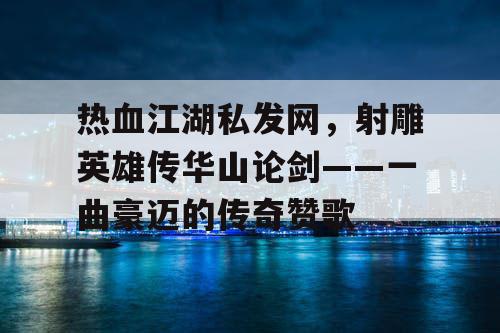 热血江湖私发网，射雕英雄传华山论剑——一曲豪迈的传奇赞歌