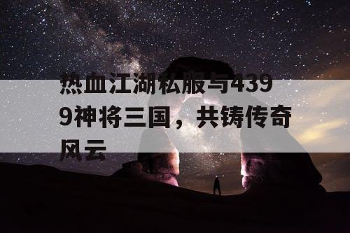 热血江湖私服与4399神将三国，共铸传奇风云