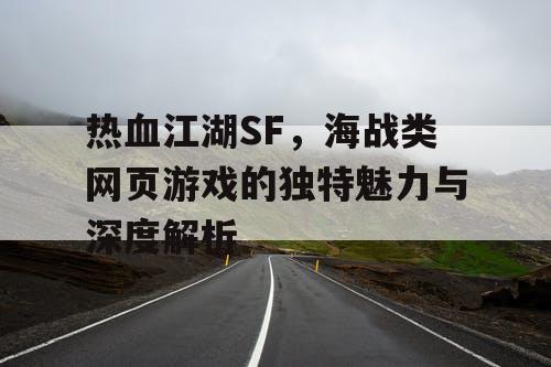 热血江湖SF，海战类网页游戏的独特魅力与深度解析