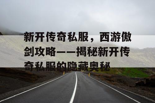 新开传奇私服，西游傲剑攻略——揭秘新开传奇私服的隐藏奥秘