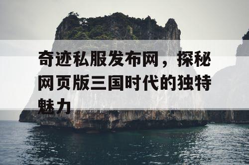 奇迹私服发布网，探秘网页版三国时代的独特魅力