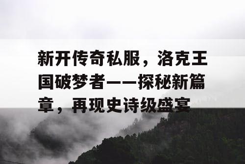 新开传奇私服，洛克王国破梦者——探秘新篇章，再现史诗级盛宴
