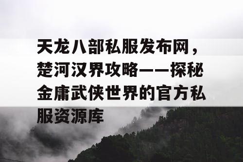 天龙八部私服发布网，楚河汉界攻略——探秘金庸武侠世界的官方私服资源库