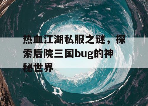 热血江湖私服之谜，探索后院三国bug的神秘世界