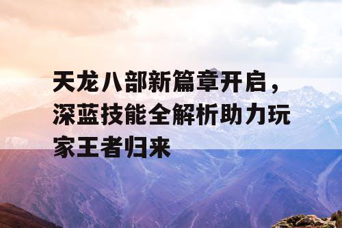 天龙八部新篇章开启，深蓝技能全解析助力玩家王者归来