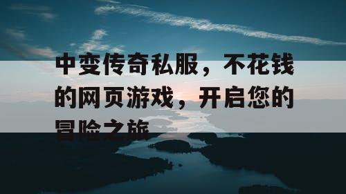 中变传奇私服，不花钱的网页游戏，开启您的冒险之旅