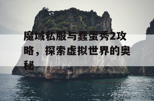 魔域私服与蠢蛋秀2攻略，探索虚拟世界的奥秘