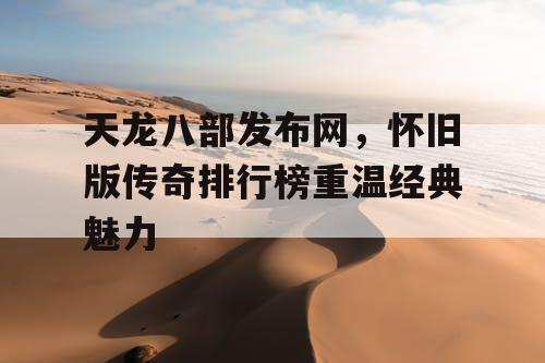 天龙八部发布网，怀旧版传奇排行榜重温经典魅力