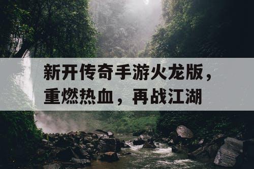 新开传奇手游火龙版，重燃热血，再战江湖